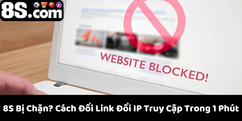 8S Bị Chặn? Cách Đổi Link Đổi IP Truy Cập Trong 1 Phút