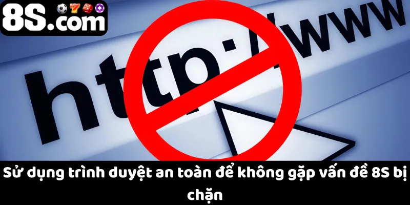 Sử dụng trình duyệt an toàn để không gặp vấn đề 8S bị chặn