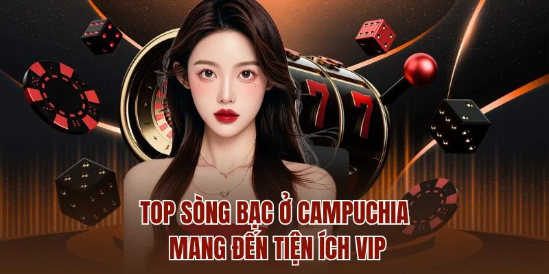 Top sòng bạc ở Campuchia mang đến tiện ích VIP